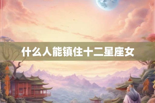 什么人能镇住十二星座女