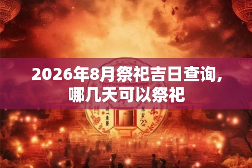 2026年8月祭祀吉日查询,哪几天可以祭祀 2026年8月祭祀吉日查询,哪几天可以祭祀