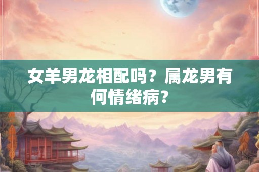 女羊男龙相配吗？属龙男有何情绪病？