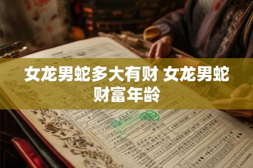 女龙男蛇多大有财 女龙男蛇财富年龄 女龙男蛇多大有财 女龙男蛇财富年龄