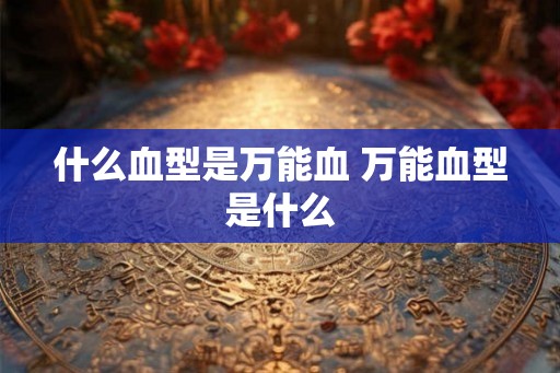 什么血型是万能血 万能血型是什么 什么血型是万能血 万能血型是什么