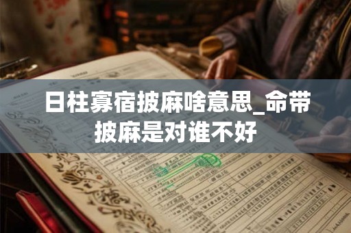 日柱寡宿披麻啥意思_命带披麻是对谁不好 日柱寡宿披麻啥意思_命带披麻是对谁不好