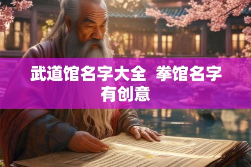 武道馆名字大全  拳馆名字有创意
