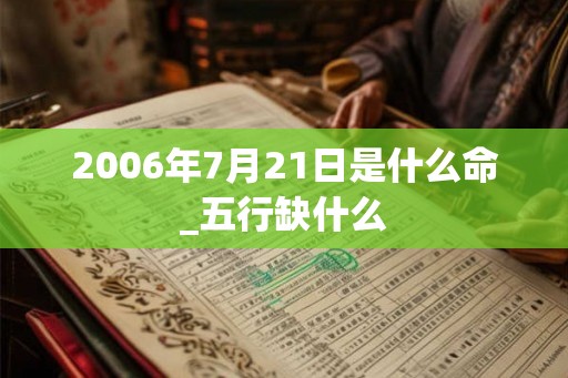 2006年7月21日是什么命_五行缺什么