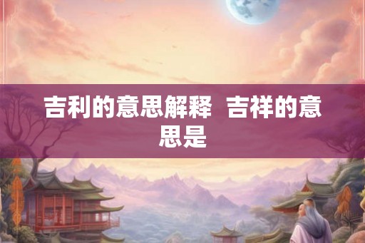 吉利的意思解释  吉祥的意思是