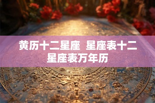 黄历十二星座  星座表十二星座表万年历