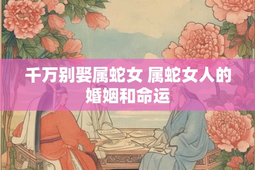 千万别娶属蛇女 属蛇女人的婚姻和命运