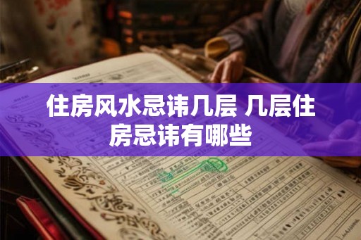 住房风水忌讳几层 几层住房忌讳有哪些