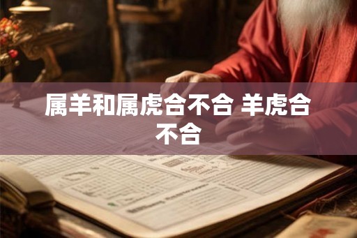 属羊和属虎合不合 羊虎合不合