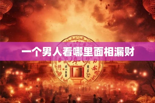 一个男人看哪里面相漏财 一个男人看哪里面相漏财