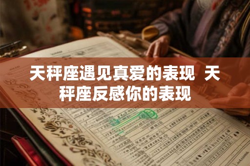 天秤座遇见真爱的表现 天秤座反感你的表现 天秤座遇见真爱的表现 天秤座反感你的表现