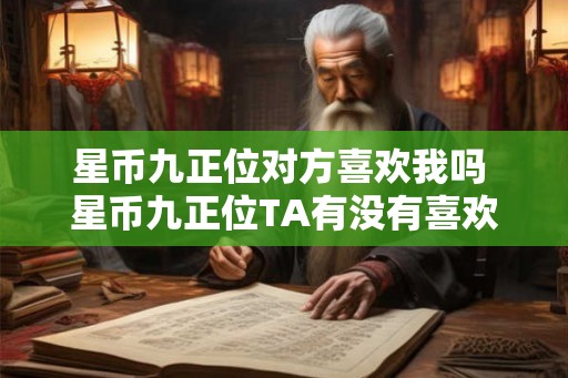 星币九正位对方喜欢我吗 星币九正位TA有没有喜欢过你 星币九正位对方喜欢我吗 星币九正位TA有没有喜欢过你