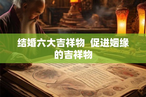 结婚六大吉祥物  促进姻缘的吉祥物