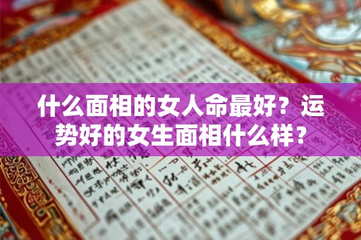 什么面相的女人命最好?运势好的女生面相什么样? 什么面相的女人命最好?运势好的女生面相什么样?
