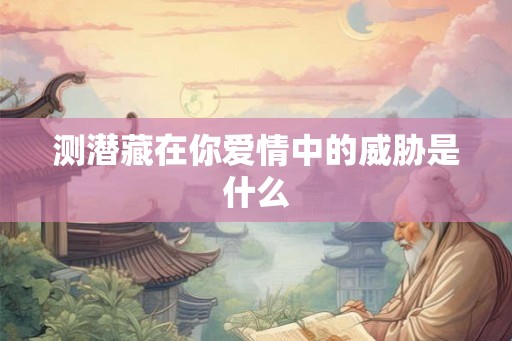 测潜藏在你爱情中的威胁是什么