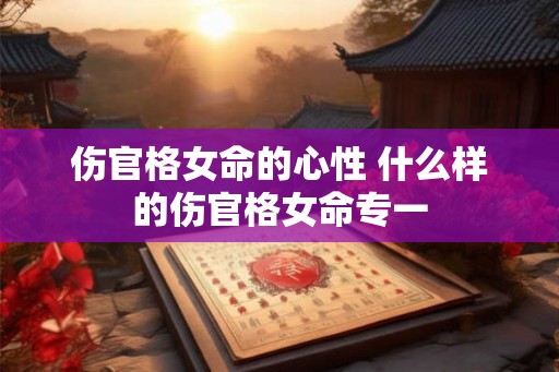 伤官格女命的心性 什么样的伤官格女命专一 伤官格女命的心性 什么样的伤官格女命专一