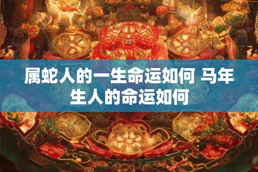 属蛇人的一生命运如何 马年生人的命运如何