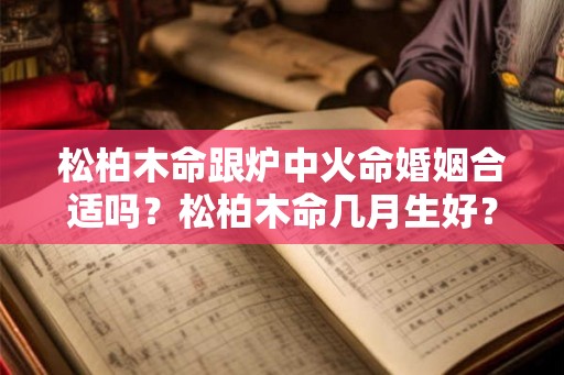 松柏木命跟炉中火命婚姻合适吗？松柏木命几月生好？