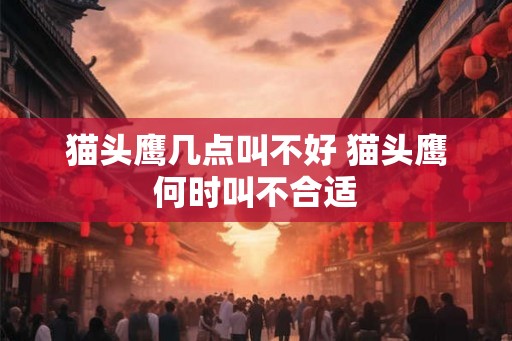 猫头鹰几点叫不好 猫头鹰何时叫不合适