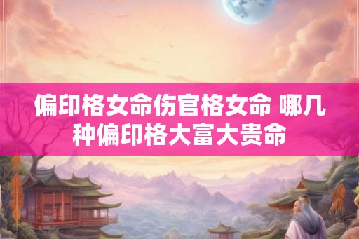 偏印格女命伤官格女命 哪几种偏印格大富大贵命 偏印格女命伤官格女命 哪几种偏印格大富大贵命