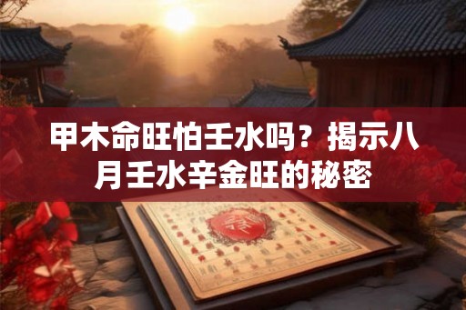甲木命旺怕壬水吗?揭示八月壬水辛金旺的秘密 甲木命旺怕壬水吗?揭示八月壬水辛金旺的秘密
