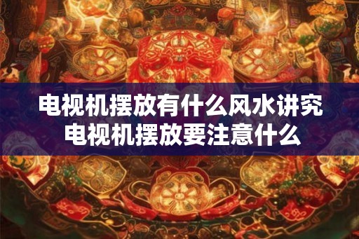 电视机摆放有什么风水讲究 电视机摆放要注意什么