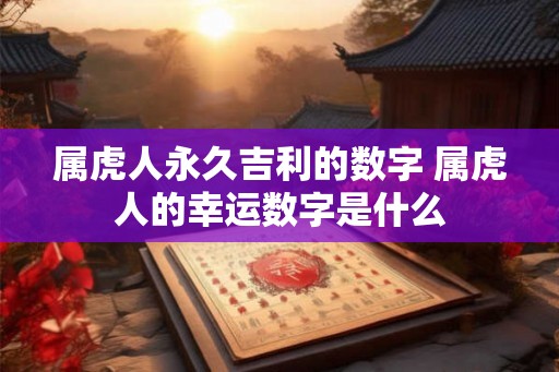 属虎人永久吉利的数字 属虎人的幸运数字是什么 属虎人永久吉利的数字 属虎人的幸运数字是什么