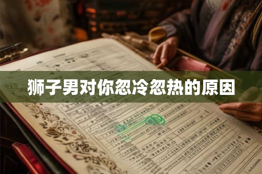 狮子男对你忽冷忽热的原因