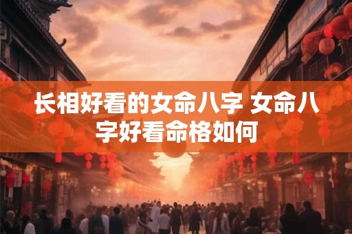 长相好看的女命八字 女命八字好看命格如何