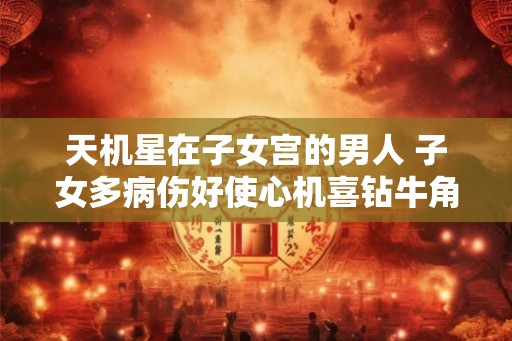天机星在子女宫的男人 子女多病伤好使心机喜钻牛角尖
