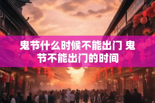 鬼节什么时候不能出门 鬼节不能出门的时间 鬼节什么时候不能出门 鬼节不能出门的时间