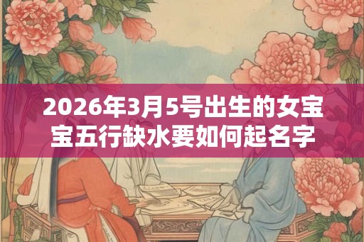 2026年3月5号出生的女宝宝五行缺水要如何起名字