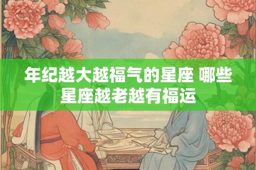 年纪越大越福气的星座 哪些星座越老越有福运
