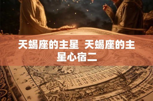 天蝎座的主星 天蝎座的主星心宿二 天蝎座的主星 天蝎座的主星心宿二