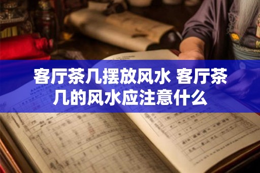 客厅茶几摆放风水 客厅茶几的风水应注意什么