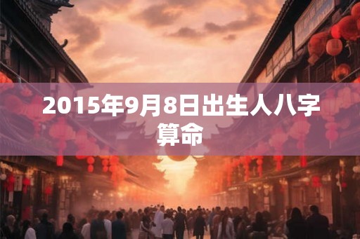 2015年9月8日出生人八字算命