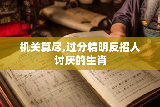 机关算尽,过分精明反招人讨厌的生肖