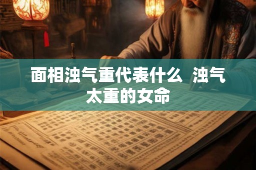 面相浊气重代表什么 浊气太重的女命 面相浊气重代表什么 浊气太重的女命
