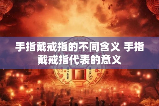 手指戴戒指的不同含义 手指戴戒指代表的意义