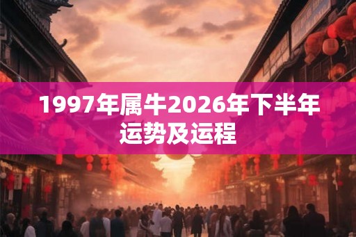 1997年属牛2026年下半年运势及运程