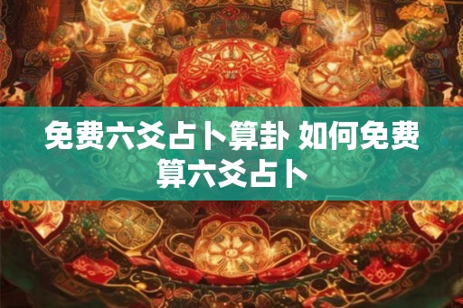 免费六爻占卜算卦 如何免费算六爻占卜