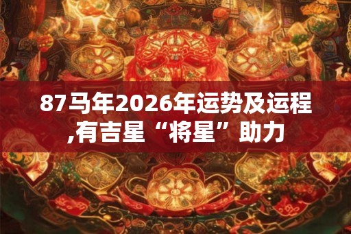 87马年2026年运势及运程,有吉星“将星”助力