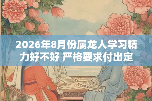 2026年8月份属龙人学习精力好不好 严格要求付出定有回报