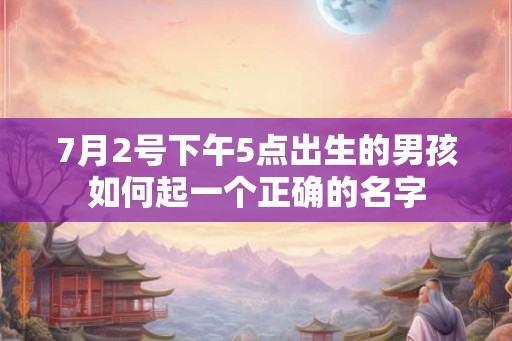 7月2号下午5点出生的男孩如何起一个正确的名字