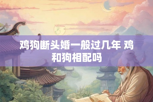 鸡狗断头婚一般过几年 鸡和狗相配吗 鸡狗断头婚一般过几年 鸡和狗相配吗