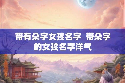带有朵字女孩名字  带朵字的女孩名字洋气