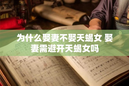 为什么娶妻不娶天蝎女 娶妻需避开天蝎女吗 为什么娶妻不娶天蝎女 娶妻需避开天蝎女吗
