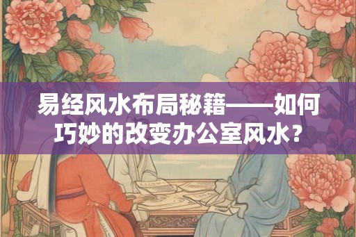 易经风水布局秘籍——如何巧妙的改变办公室风水？