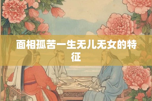 面相孤苦一生无儿无女的特征