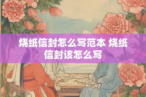 烧纸信封怎么写范本 烧纸信封该怎么写